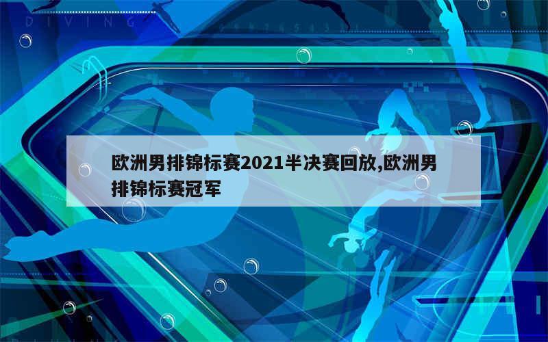 欧洲男排锦标赛2021半决赛回放,欧洲男排锦标赛冠军