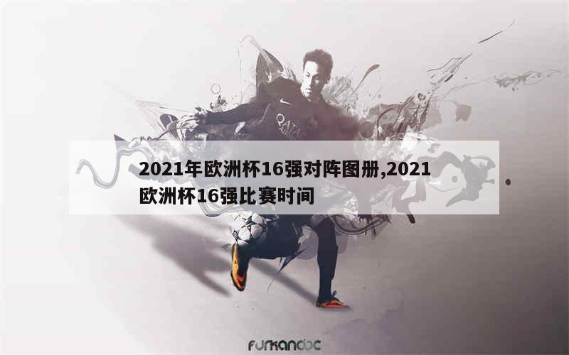 2021年欧洲杯16强对阵图册,2021欧洲杯16强比赛时间