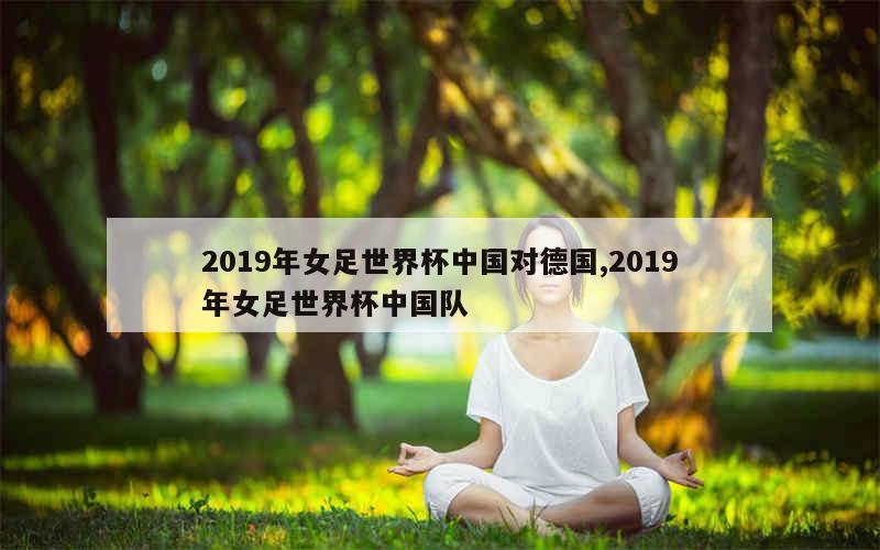 2019年女足世界杯中国对德国,2019年女足世界杯中国队