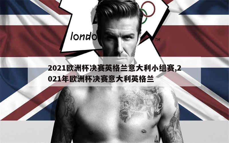 2021欧洲杯决赛英格兰意大利小组赛,2021年欧洲杯决赛意大利英格兰