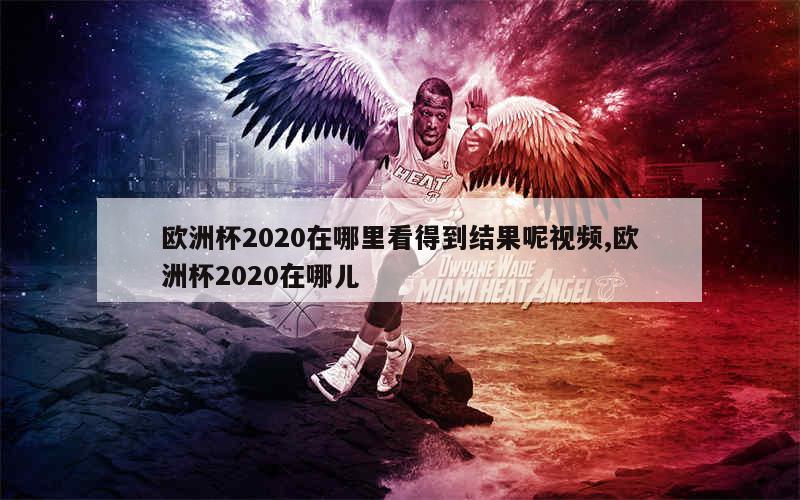 欧洲杯2020在哪里看得到结果呢视频,欧洲杯2020在哪儿