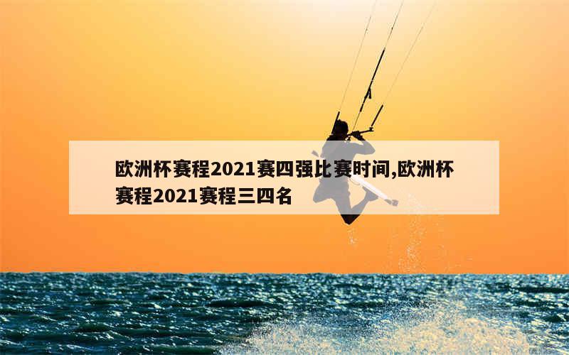 欧洲杯赛程2021赛四强比赛时间,欧洲杯赛程2021赛程三四名