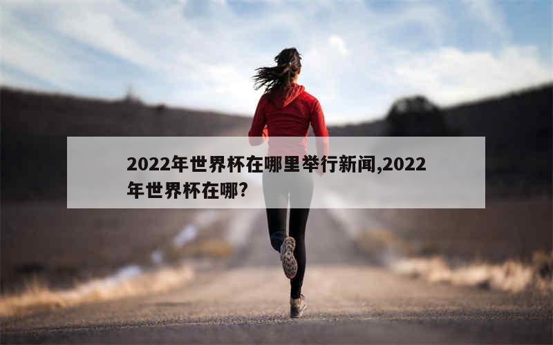 2022年世界杯在哪里举行新闻,2022年世界杯在哪?