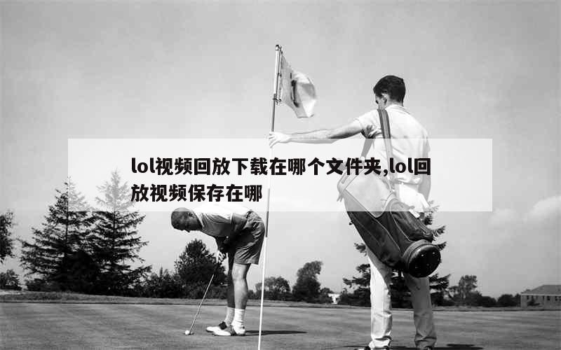 lol视频回放下载在哪个文件夹,lol回放视频保存在哪