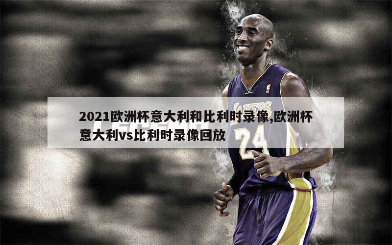 2021欧洲杯意大利和比利时录像,欧洲杯意大利vs比利时录像回放