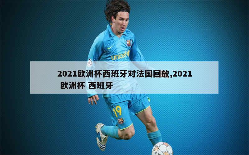 2021欧洲杯西班牙对法国回放,2021 欧洲杯 西班牙