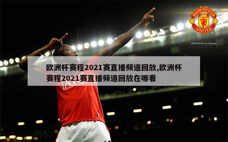 欧洲杯赛程2021赛直播频道回放,欧洲杯赛程2021赛直播频道回放在哪看