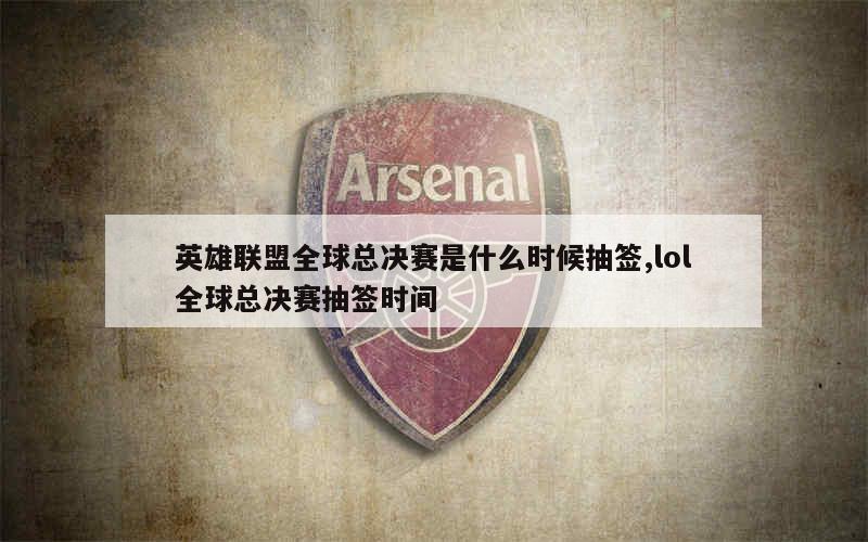 英雄联盟全球总决赛是什么时候抽签,lol全球总决赛抽签时间