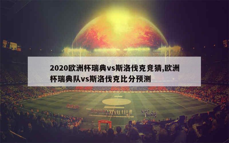 2020欧洲杯瑞典vs斯洛伐克竞猜,欧洲杯瑞典队vs斯洛伐克比分预测