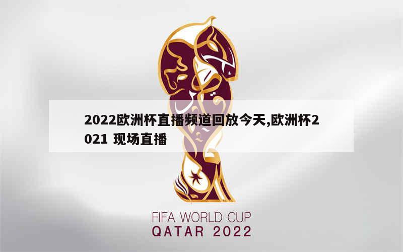 2022欧洲杯直播频道回放今天,欧洲杯2021 现场直播