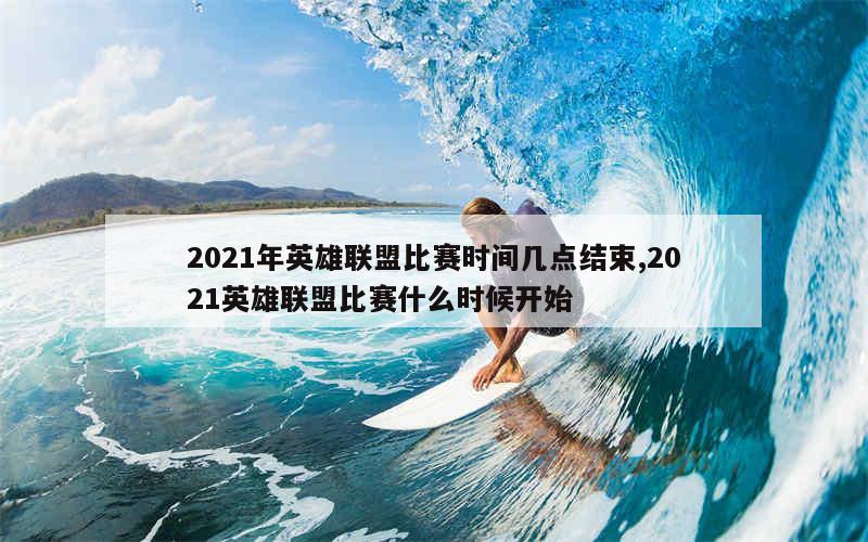 2021年英雄联盟比赛时间几点结束,2021英雄联盟比赛什么时候开始