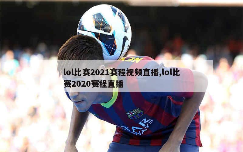 lol比赛2021赛程视频直播,lol比赛2020赛程直播