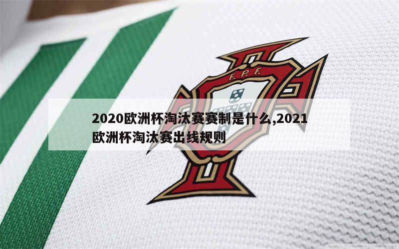 2020欧洲杯淘汰赛赛制是什么,2021欧洲杯淘汰赛出线规则