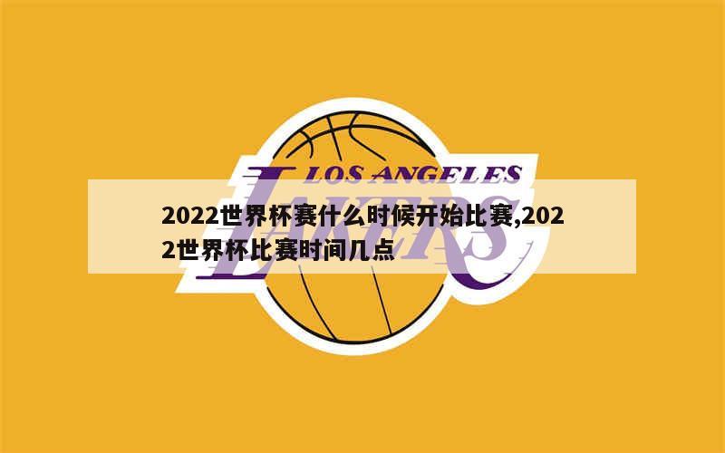 2022世界杯赛什么时候开始比赛,2022世界杯比赛时间几点