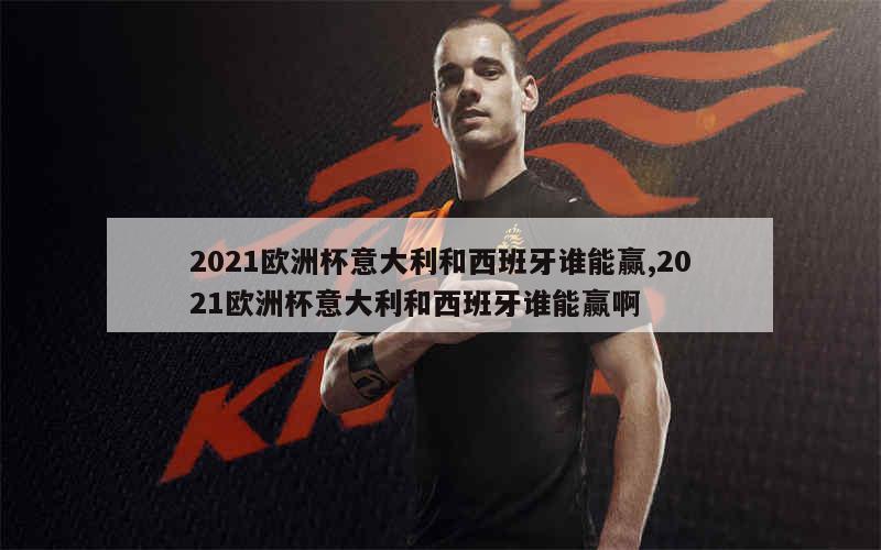 2021欧洲杯意大利和西班牙谁能赢,2021欧洲杯意大利和西班牙谁能赢啊