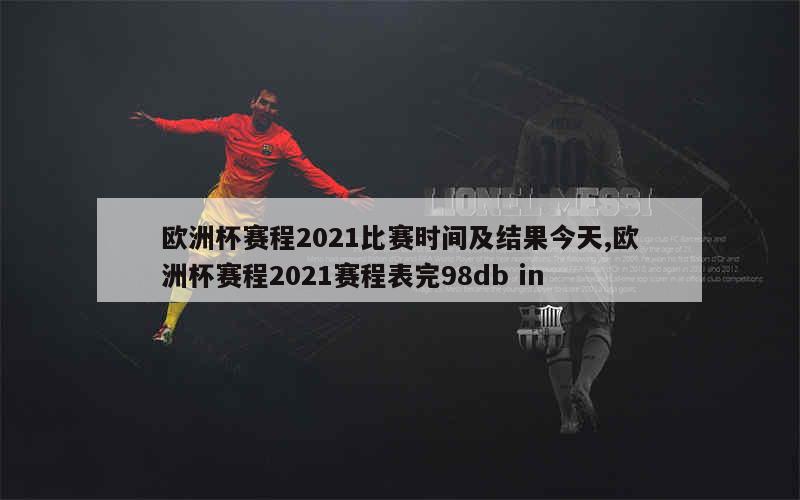 欧洲杯赛程2021比赛时间及结果今天,欧洲杯赛程2021赛程表完98db in