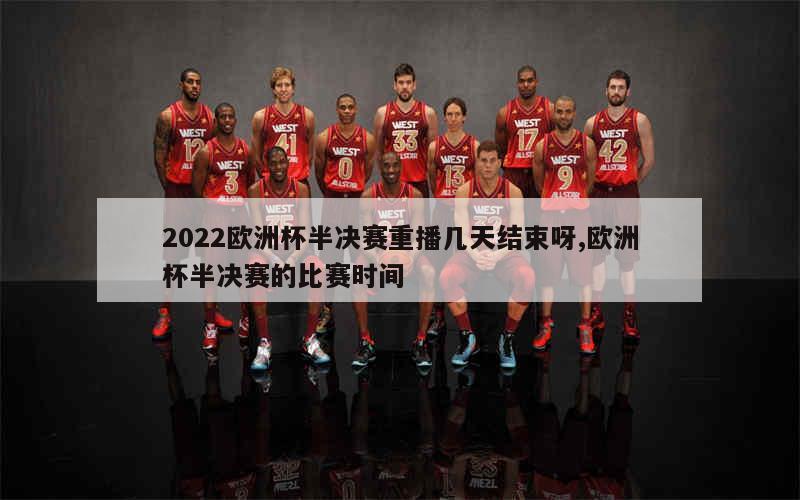 2022欧洲杯半决赛重播几天结束呀,欧洲杯半决赛的比赛时间