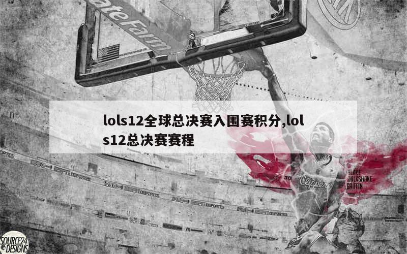 lols12全球总决赛入围赛积分,lols12总决赛赛程