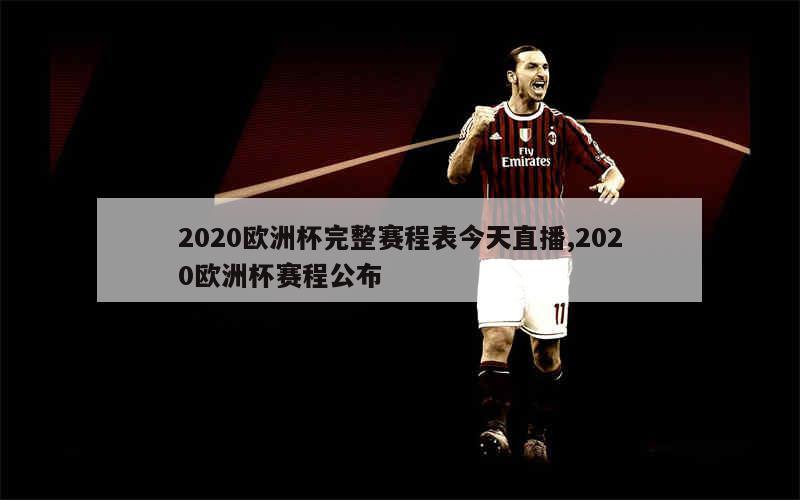 2020欧洲杯完整赛程表今天直播,2020欧洲杯赛程公布