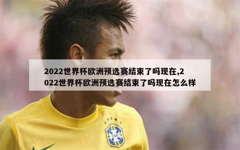 2022世界杯欧洲预选赛结束了吗现在,2022世界杯欧洲预选赛结束了吗现在怎么样