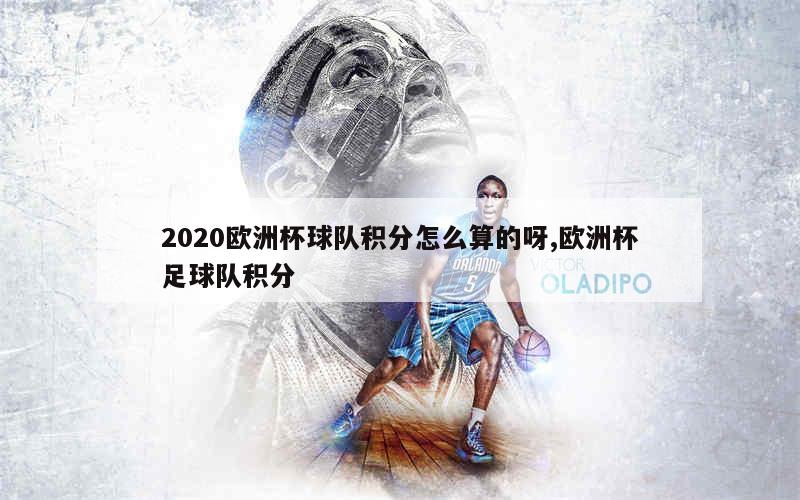 2020欧洲杯球队积分怎么算的呀,欧洲杯足球队积分