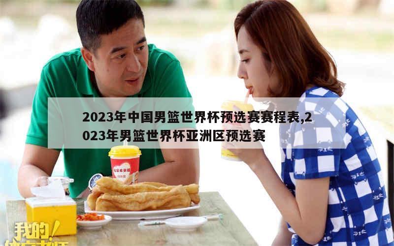 2023年中国男篮世界杯预选赛赛程表,2023年男篮世界杯亚洲区预选赛