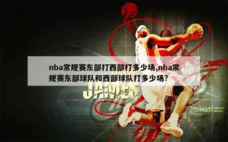 nba常规赛东部打西部打多少场,nba常规赛东部球队和西部球队打多少场?