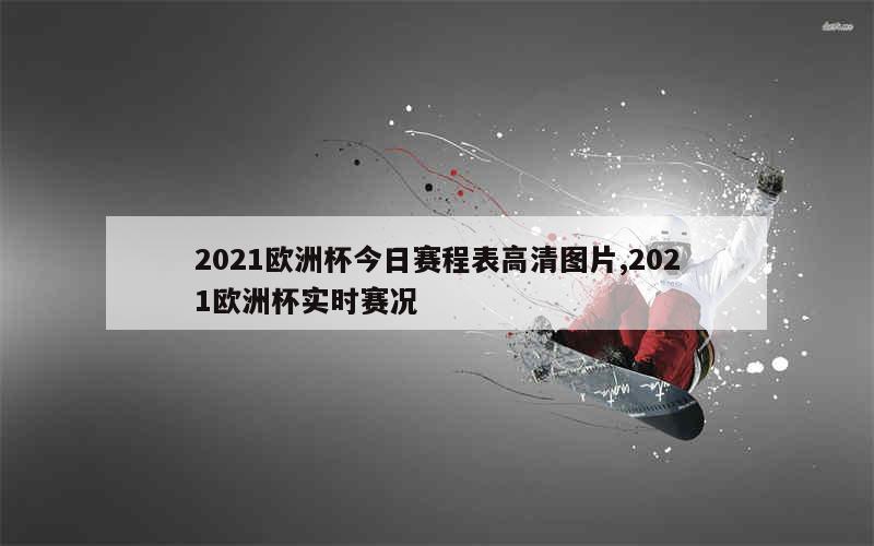 2021欧洲杯今日赛程表高清图片,2021欧洲杯实时赛况