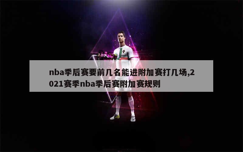 nba季后赛要前几名能进附加赛打几场,2021赛季nba季后赛附加赛规则