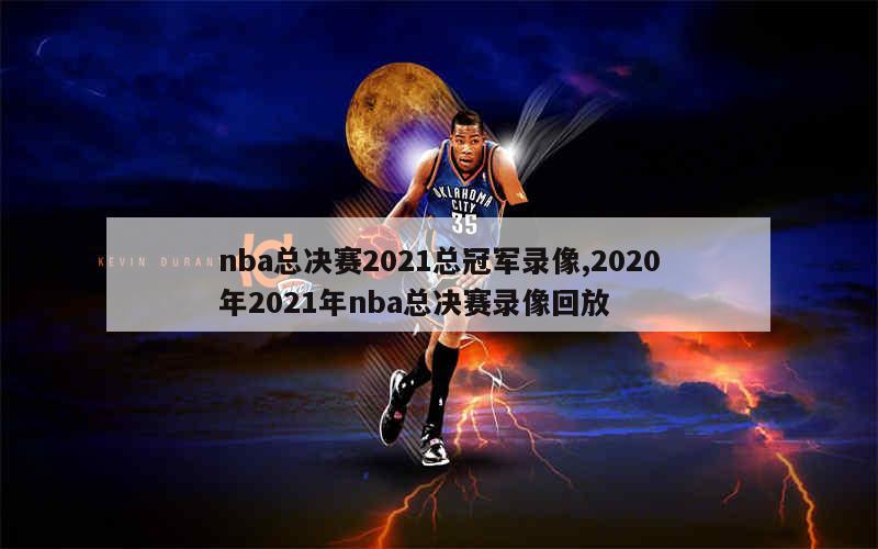 nba总决赛2021总冠军录像,2020年2021年nba总决赛录像回放