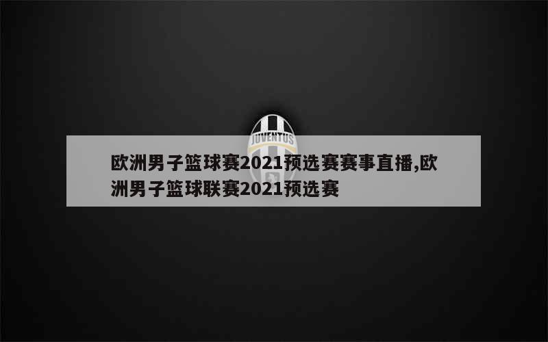 欧洲男子篮球赛2021预选赛赛事直播,欧洲男子篮球联赛2021预选赛