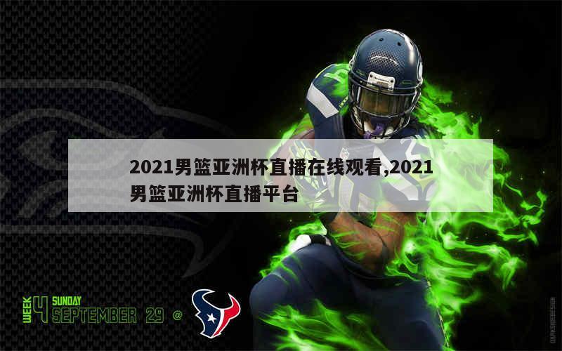 2021男篮亚洲杯直播在线观看,2021男篮亚洲杯直播平台