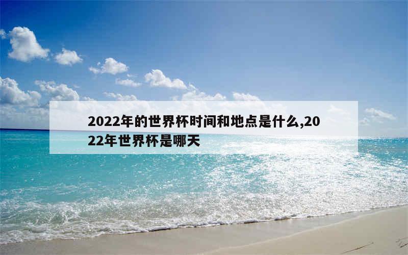 2022年的世界杯时间和地点是什么,2022年世界杯是哪天