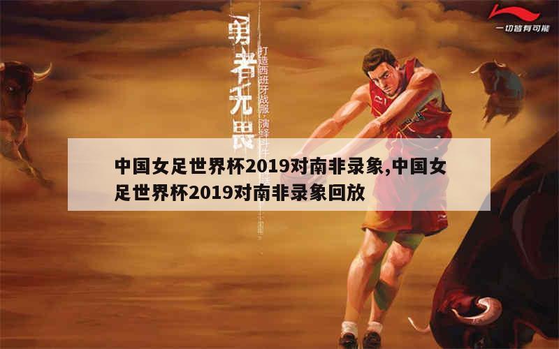 中国女足世界杯2019对南非录象,中国女足世界杯2019对南非录象回放