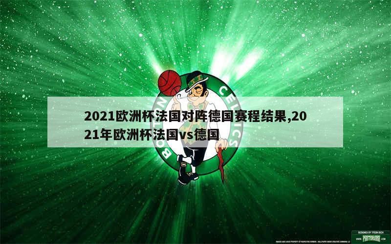 2021欧洲杯法国对阵德国赛程结果,2021年欧洲杯法国vs德国