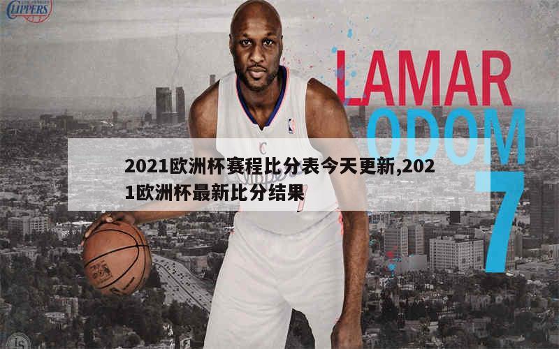 2021欧洲杯赛程比分表今天更新,2021欧洲杯最新比分结果