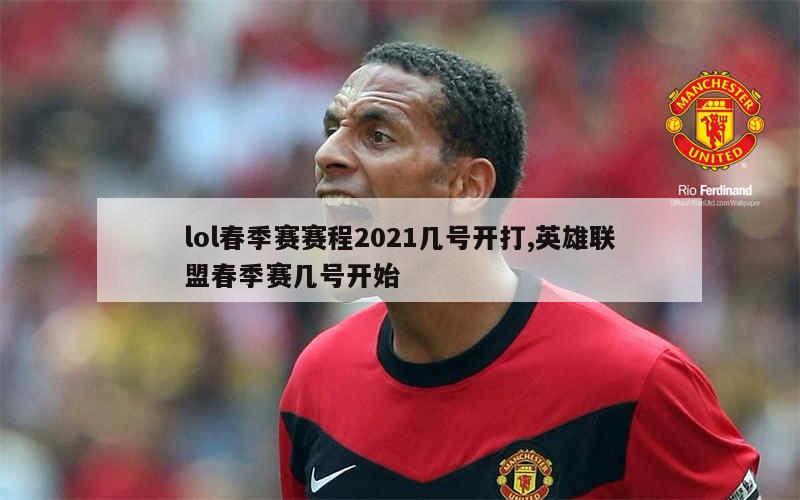 lol春季赛赛程2021几号开打,英雄联盟春季赛几号开始