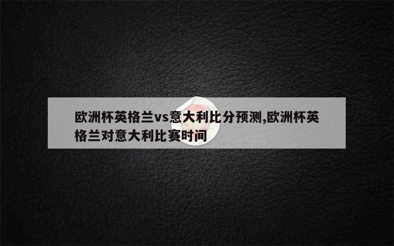 欧洲杯英格兰vs意大利比分预测,欧洲杯英格兰对意大利比赛时间