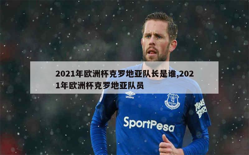 2021年欧洲杯克罗地亚队长是谁,2021年欧洲杯克罗地亚队员