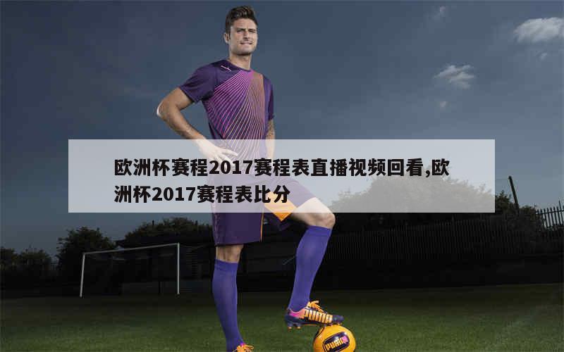 欧洲杯赛程2017赛程表直播视频回看,欧洲杯2017赛程表比分