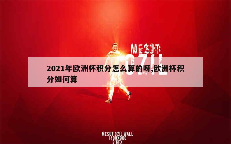 2021年欧洲杯积分怎么算的呀,欧洲杯积分如何算