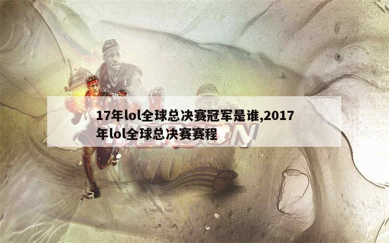 17年lol全球总决赛冠军是谁,2017年lol全球总决赛赛程