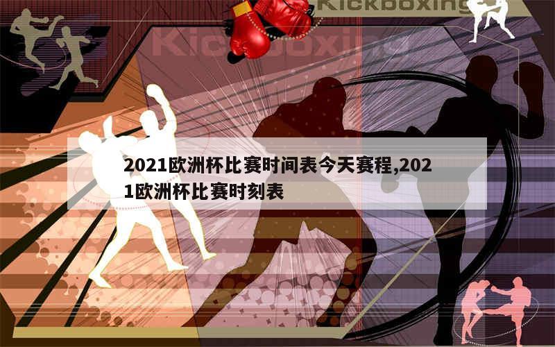 2021欧洲杯比赛时间表今天赛程,2021欧洲杯比赛时刻表