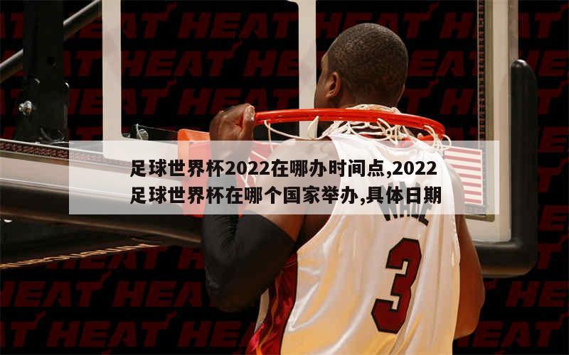 足球世界杯2022在哪办时间点,2022足球世界杯在哪个国家举办,具体日期