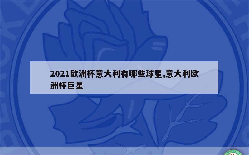 2021欧洲杯意大利有哪些球星,意大利欧洲杯巨星