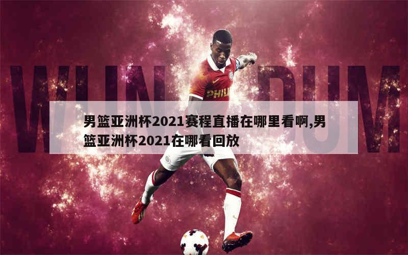 男篮亚洲杯2021赛程直播在哪里看啊,男篮亚洲杯2021在哪看回放