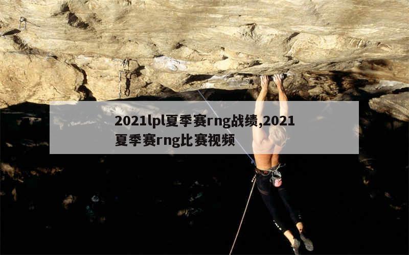 2021lpl夏季赛rng战绩,2021夏季赛rng比赛视频