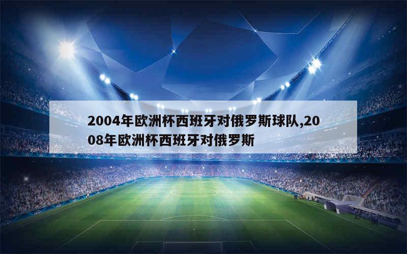 2004年欧洲杯西班牙对俄罗斯球队,2008年欧洲杯西班牙对俄罗斯