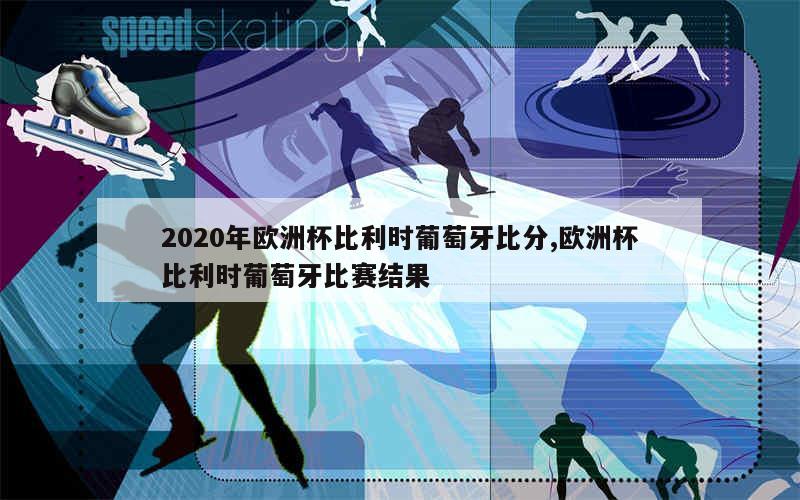 2020年欧洲杯比利时葡萄牙比分,欧洲杯比利时葡萄牙比赛结果