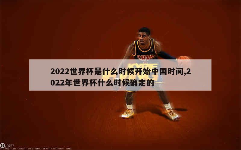 2022世界杯是什么时候开始中国时间,2022年世界杯什么时候确定的